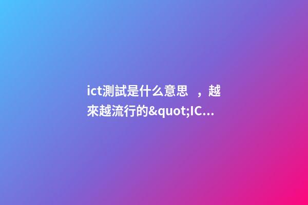 ict測試是什么意思，越來越流行的&quot;ICT&quot;服務到底是個啥